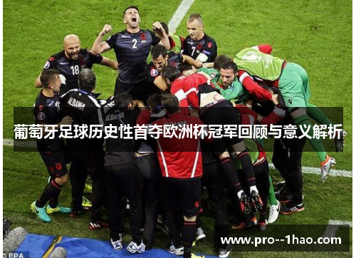 葡萄牙足球历史性首夺欧洲杯冠军回顾与意义解析 葡萄牙足球历史性首夺欧洲杯冠军回顾与意义解析