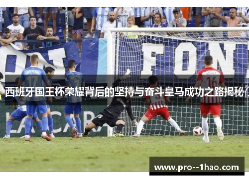 西班牙国王杯荣耀背后的坚持与奋斗皇马成功之路揭秘 西班牙国王杯荣耀背后的坚持与奋斗皇马成功之路揭秘