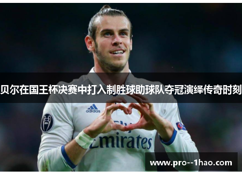 贝尔在国王杯决赛中打入制胜球助球队夺冠演绎传奇时刻 贝尔在国王杯决赛中打入制胜球助球队夺冠演绎传奇时刻