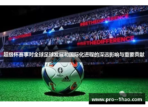 超级杯赛事对全球足球发展和国际化进程的深远影响与重要贡献 超级杯赛事对全球足球发展和国际化进程的深远影响与重要贡献