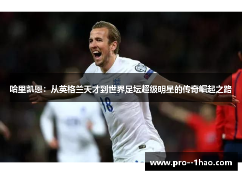 哈里凯恩：从英格兰天才到世界足坛超级明星的传奇崛起之路