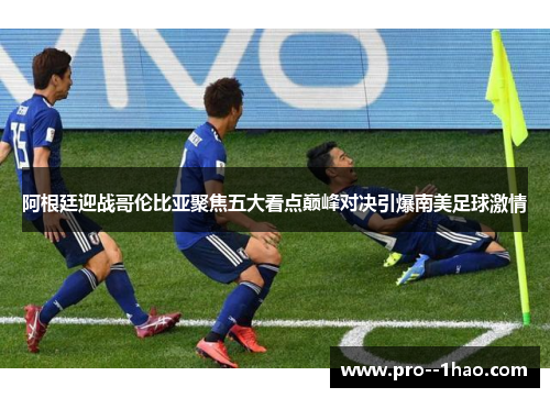 阿根廷迎战哥伦比亚聚焦五大看点巅峰对决引爆南美足球激情 阿根廷迎战哥伦比亚聚焦五大看点巅峰对决引爆南美足球激情