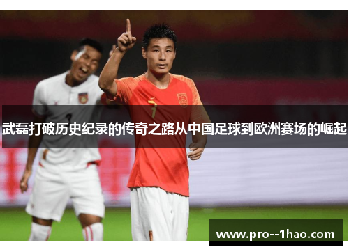 武磊打破历史纪录的传奇之路从中国足球到欧洲赛场的崛起