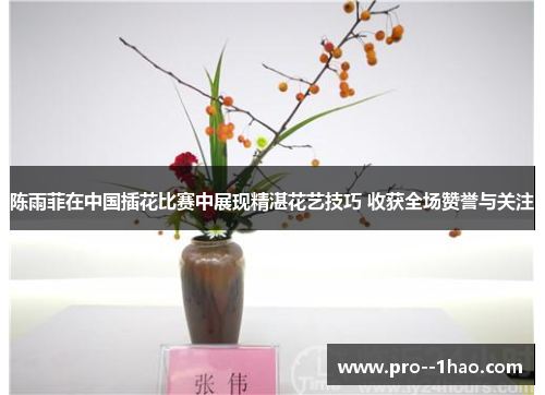 陈雨菲在中国插花比赛中展现精湛花艺技巧 收获全场赞誉与关注