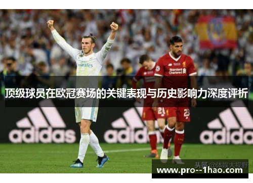 顶级球员在欧冠赛场的关键表现与历史影响力深度评析 顶级球员在欧冠赛场的关键表现与历史影响力深度评析
