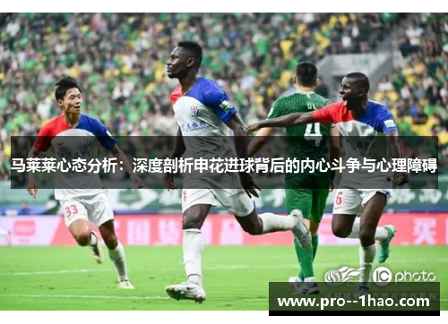 马莱莱心态分析:深度剖析申花进球背后的内心斗争与心理障碍 马莱莱心态分析:深度剖析申花进球背后的内心斗争与心理障碍