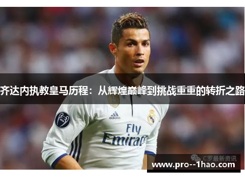 齐达内执教皇马历程:从辉煌巅峰到挑战重重的转折之路 齐达内执教皇马历程:从辉煌巅峰到挑战重重的转折之路