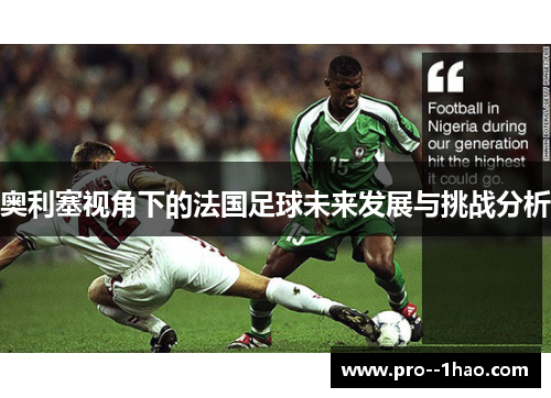 奥利塞视角下的法国足球未来发展与挑战分析 奥利塞视角下的法国足球未来发展与挑战分析