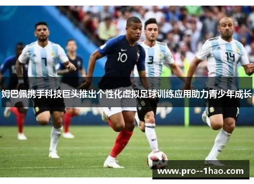 姆巴佩携手科技巨头推出个性化虚拟足球训练应用助力青少年成长 姆巴佩携手科技巨头推出个性化虚拟足球训练应用助力青少年成长