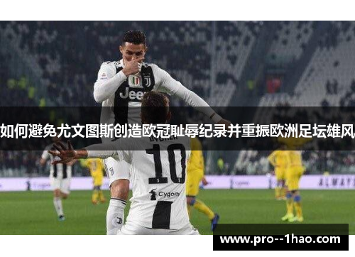 如何避免尤文图斯创造欧冠耻辱纪录并重振欧洲足坛雄风 如何避免尤文图斯创造欧冠耻辱纪录并重振欧洲足坛雄风