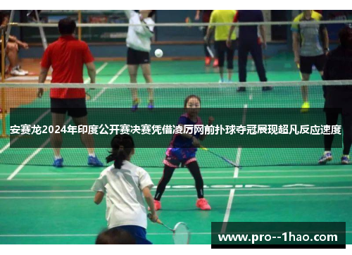 安赛龙2024年印度公开赛决赛凭借凌厉网前扑球夺冠展现超凡反应速度 安赛龙2024年印度公开赛决赛凭借凌厉网前扑球夺冠展现超凡反应速度