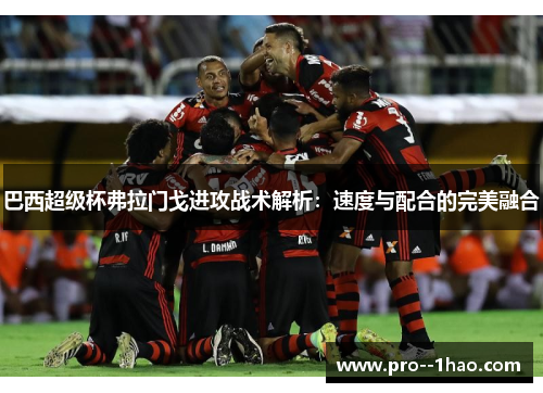 巴西超级杯弗拉门戈进攻战术解析:速度与配合的完美融合 巴西超级杯弗拉门戈进攻战术解析:速度与配合的完美融合