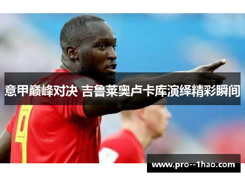 意甲巅峰对决 吉鲁莱奥卢卡库演绎精彩瞬间 意甲巅峰对决 吉鲁莱奥卢卡库演绎精彩瞬间