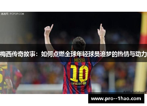 梅西传奇故事：如何点燃全球年轻球员追梦的热情与动力