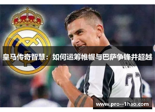 皇马传奇智慧:如何运筹帷幄与巴萨争锋并超越 皇马传奇智慧:如何运筹帷幄与巴萨争锋并超越
