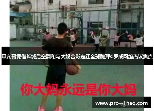 甲亢哥凭借长城后空翻和与大妈合影走红全球跪拜C罗成网络热议焦点 甲亢哥凭借长城后空翻和与大妈合影走红全球跪拜C罗成网络热议焦点