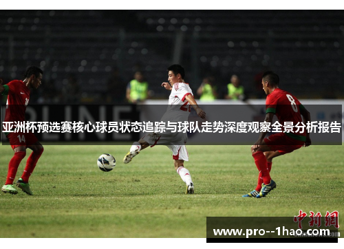 亚洲杯预选赛核心球员状态追踪与球队走势深度观察全景分析报告 亚洲杯预选赛核心球员状态追踪与球队走势深度观察全景分析报告