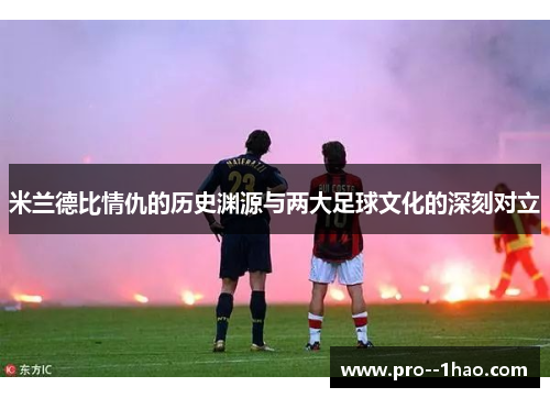 米兰德比情仇的历史渊源与两大足球文化的深刻对立