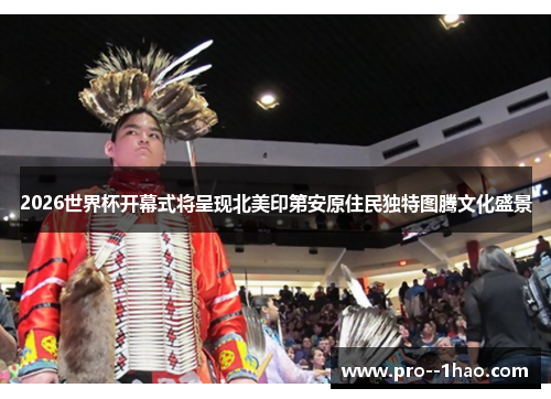 2026世界杯开幕式将呈现北美印第安原住民独特图腾文化盛景 2026世界杯开幕式将呈现北美印第安原住民独特图腾文化盛景