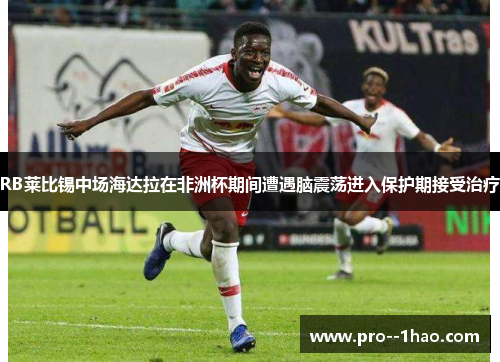 RB莱比锡中场海达拉在非洲杯期间遭遇脑震荡进入保护期接受治疗 RB莱比锡中场海达拉在非洲杯期间遭遇脑震荡进入保护期接受治疗