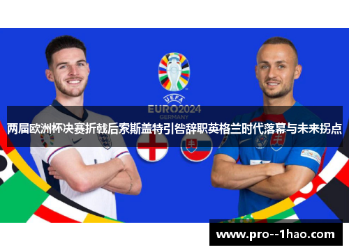 两届欧洲杯决赛折戟后索斯盖特引咎辞职英格兰时代落幕与未来拐点 两届欧洲杯决赛折戟后索斯盖特引咎辞职英格兰时代落幕与未来拐点