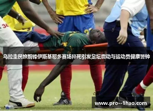 乌拉圭民族前锋伊斯基耶多赛场猝死引发足坛震动与运动员健康警钟 乌拉圭民族前锋伊斯基耶多赛场猝死引发足坛震动与运动员健康警钟