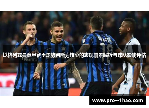 以格列兹曼意甲赛季走势判断为核心的表现前景解析与球队影响评估