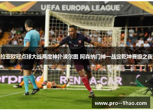 拉亚欧冠点球大战两度神扑波尔图 阿森纳门神一战定乾坤晋级之夜