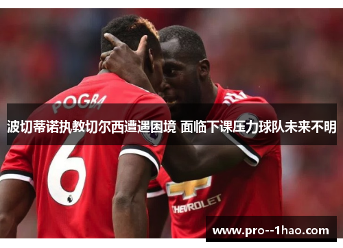 波切蒂诺执教切尔西遭遇困境 面临下课压力球队未来不明