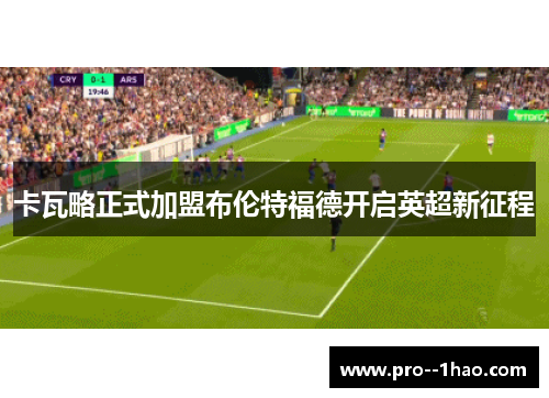 卡瓦略正式加盟布伦特福德开启英超新征程 卡瓦略正式加盟布伦特福德开启英超新征程