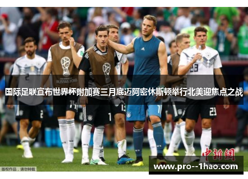 国际足联宣布世界杯附加赛三月底迈阿密休斯顿举行北美迎焦点之战 国际足联宣布世界杯附加赛三月底迈阿密休斯顿举行北美迎焦点之战