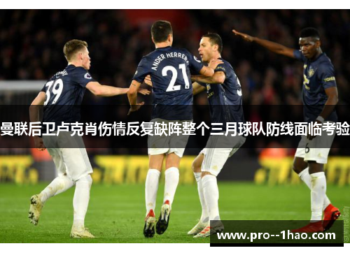 曼联后卫卢克肖伤情反复缺阵整个三月球队防线面临考验 曼联后卫卢克肖伤情反复缺阵整个三月球队防线面临考验