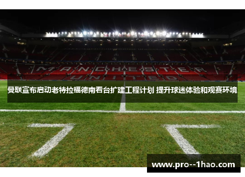 曼联宣布启动老特拉福德南看台扩建工程计划 提升球迷体验和观赛环境 曼联宣布启动老特拉福德南看台扩建工程计划 提升球迷体验和观赛环境