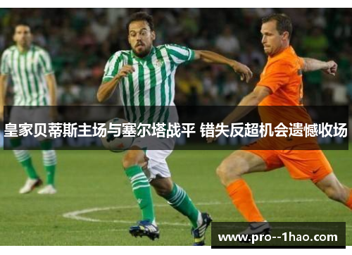 皇家贝蒂斯主场与塞尔塔战平 错失反超机会遗憾收场 皇家贝蒂斯主场与塞尔塔战平 错失反超机会遗憾收场
