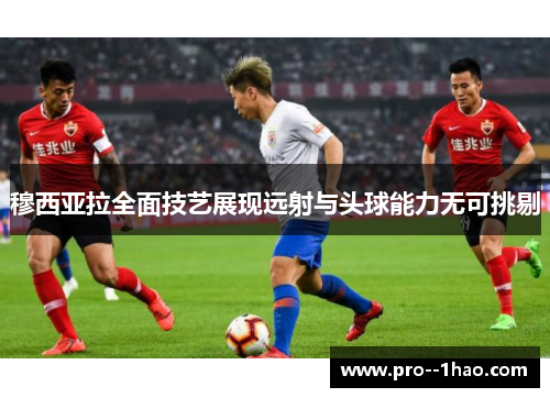 穆西亚拉全面技艺展现远射与头球能力无可挑剔 穆西亚拉全面技艺展现远射与头球能力无可挑剔